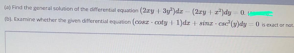 (a) Find the general solution of the differential equation (2xy + 3y)dx - (2xy +x)dy = 0. (
(b). Examine whether the given differential equation (cosx coty +1)dx + sinx csc (y)dy =0 is exact or not.
