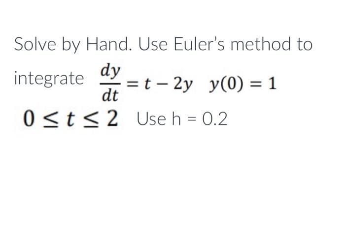 Solve by Hand. Use Euler's method to
dy
= t – 2y y(0) = 1
dt
integrate
0<t<2 Use h = 0.2
