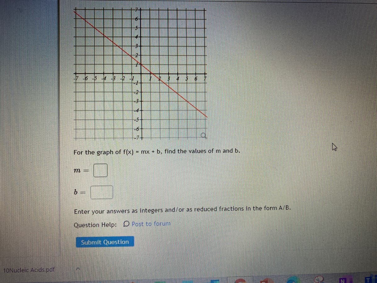 -2
-3.
-4-
-5-
-7+
For the graph of f(x)
= mx + b, find the values of m and b.
m =
b =
Enter your answers as integers and/or as reduced fractions in the form A/B.
Question Help: D Post to forum
Submit Question
10Nucleic Acids.pdf
