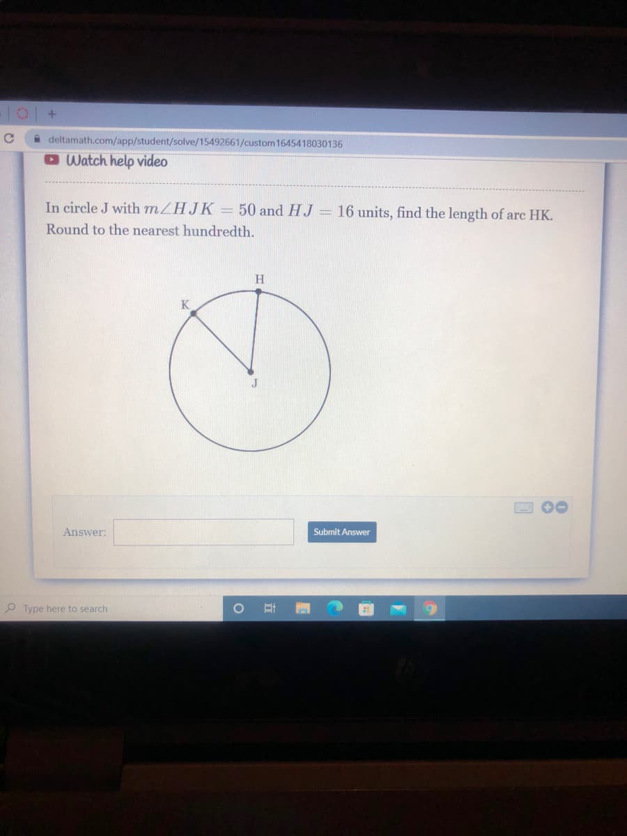 A deltamath.com/app/student/solve/15492661/custom 1645418030136
O Watch help video
In circle J with mZHJK = 50 and HJ = 16 units, find the length of arc HK.
Round to the nearest hundredth.
H
J
Answer:
Submit Answer
P Type here to seard
