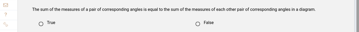 ?
The sum of the measures of a pair of corresponding angles is equal to the sum of the measures of each other pair of corresponding angles in a diagram.
O
True
O False