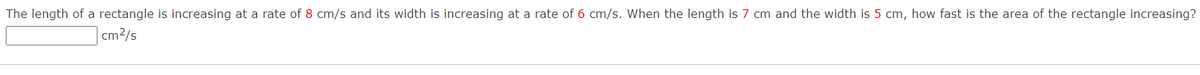 The length of a rectangle is increasing at a rate of 8 cm/s and its width is increasing at a rate of 6 cm/s. When the length is 7 cm and the width is 5 cm, how fast is the area of the rectangle increasing?
cm2/s
