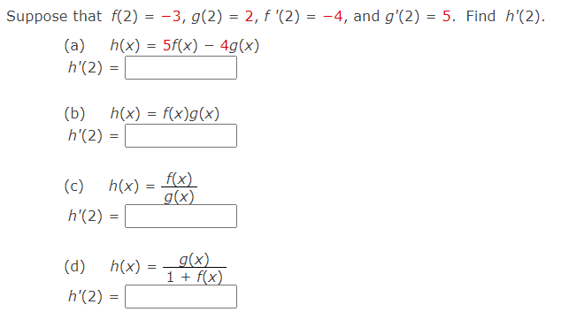 Suppose that f(2) = -3, g(2) = 2, f '(2) = -4, and g'(2) = 5. Find h'(2).
%3D
(a)
h(x) = 5f(x) – 4g(x)
h'(2) =
(b)
h(x) = f(x)g(x)
h'(2) =
(c)
h(x) =
f(x)
g(x)
h'(2) :
(d)
h(x)
_g(x)
1 + f(x)
h'(2) =
