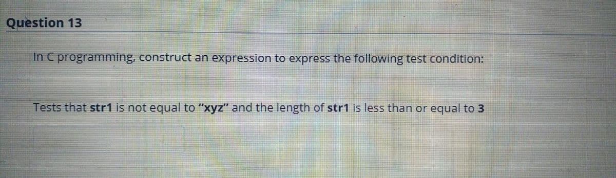 Question 13
In C programming, construct an expression to express the following test condition:
Tests that str1 is not equal to "xyz" and the length of str1 is less than or equal to 3
