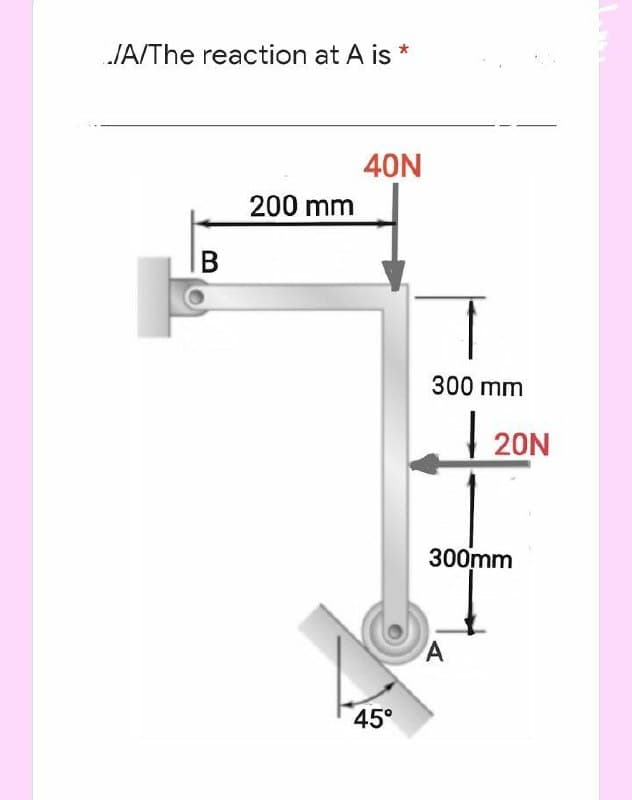 JA/The reaction at A is *
40N
200 mm
B
300 mm
20N
300mm
45°
