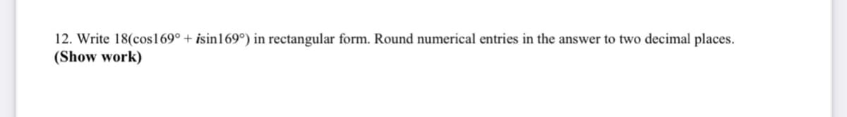 12. Write 18(cos169° + isin169°) in rectangular form. Round numerical entries in the answer to two decimal places.
(Show work)