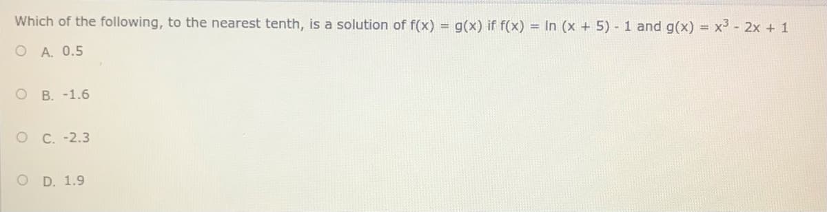 Which of the following, to the nearest tenth, is a solution of f(x) = g(x) if f(x) = In (x + 5) 1 and g(x) = x - 2x + 1
O A. 0.5
O B. -1.6
O C. -2.3
O D. 1.9
