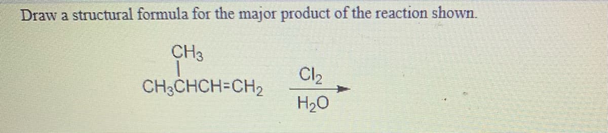 Draw a structural formula for the major product of the reaction shown.
CH3
Cl2
CH3CHCH=CH2
H20
