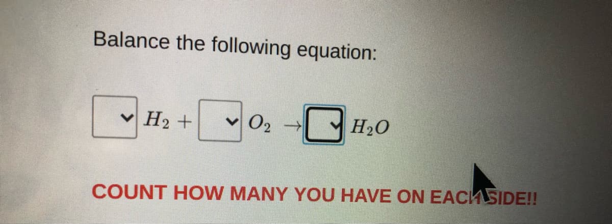 Balance the following equation:
H2 +
O2
H2O
COUNT HO W MANY YOU HAVE ON EACHSIDE!!
