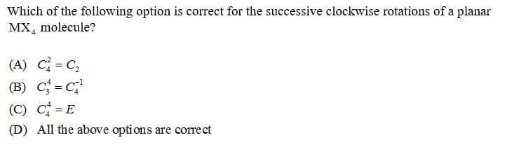 Which of the following option is correct for the successive clockwise rotations of a planar
MX, molecule?
(A) C = C,
(B) C = C;
%3D
(C) C =E
(D) All the above options are correct
