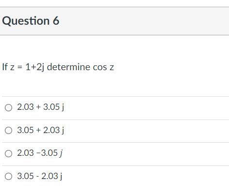 Question 6
If z = 1+2j determine cos z
O 2.03 + 3.05 j
O 3.05 + 2.03j
O 2.03 -3.05 j
O 3.05 - 2.03j
