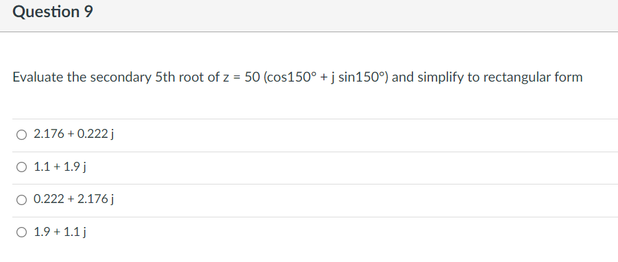 Question 9
Evaluate the secondary 5th root of z = 50 (cos150° + j sin150°) and simplify to rectangular form
O 2.176 + 0.222 j
O 1.1 + 1.9 j
O 0.222 + 2.176j
O 1.9 + 1.1 j
