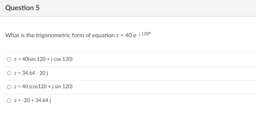 Question 5
What is the trigonometric form of equation z = 40 e j 120°
%3D
O z = 40(sin 120 + j cos 120)
O z = 34.64 - 20j
O z = 40 (cos120 + j sin 120)
O z = -20 + 34.64 j
