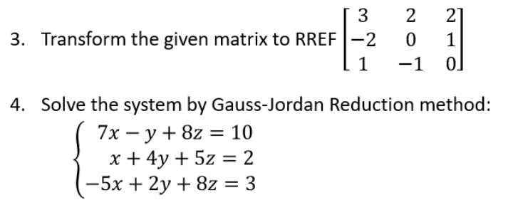 3
2
21
3. Transform the given matrix to RREF -2
1
1
-1 0]
4. Solve the system by Gauss-Jordan Reduction method:
7х — у + 8z %— 10
x + 4y + 5z = 2
-5x + 2y + 8z = 3
