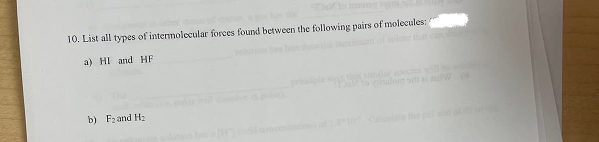 10. List all types of intermolecular forces found between the following pairs of molecules:
a) HI and HF
the maximum of solute that con d
ple
principle s o vinaloim orb ei tedW (d
th similar pecies will
polar)
b) F2 and H2
io
Caleulate the p and p
