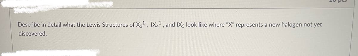 Describe in detail what the Lewis Structures of X3", IX4", and IX5 look like where "X" represents a new halogen not yet
discovered.
