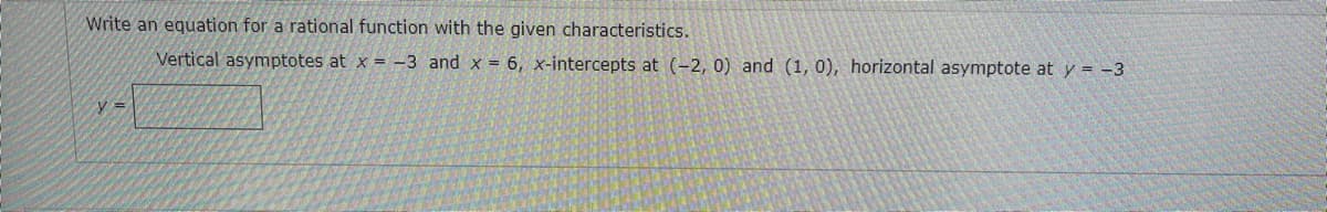 Write an equation for a rational function with the given characteristics.
Vertical asymptotes at x = -3 and x = 6, x-intercepts at (-2, 0) and (1, 0), horizontal asymptote at y = -3
y =
