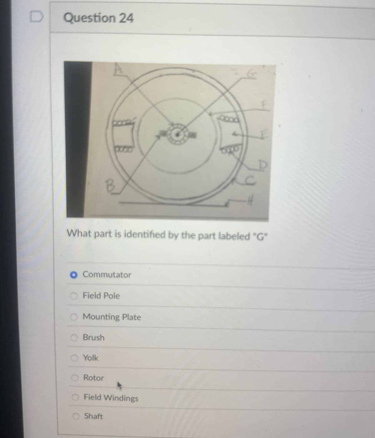 D
Question 24
B
8088
What part is identified by the part labeled "G"
Commutator
Field Pole
Mounting Plate
Brush
Yolk
Rotor
Field Windings
Shaft