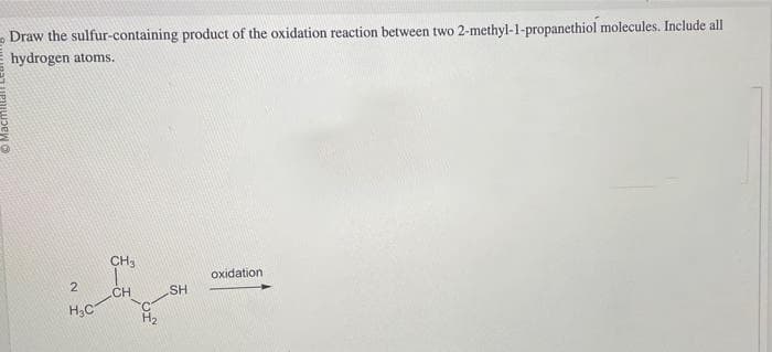 Draw the sulfur-containing product of the oxidation reaction between two 2-methyl-1-propanethiol molecules. Include all
hydrogen atoms.
می نماینده
2
H₂C
CH3
CH
SH
oxidation