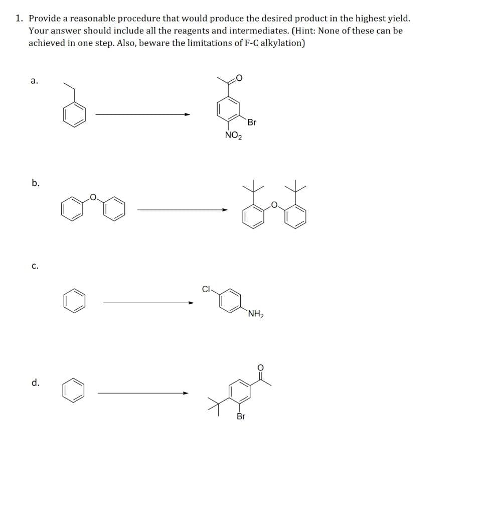 1. Provide a reasonable procedure that would produce the desired product in the highest yield.
Your answer should include all the reagents and intermediates. (Hint: None of these can be
achieved in one step. Also, beware the limitations of F-C alkylation)
a.
b.
C.
d.
Ģ
NO₂
Br
tat
NH₂
the
Br