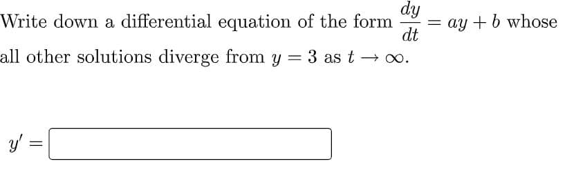 dy
= ay + b whose
dt
Write down a differential equation of the form
all other solutions diverge from y = 3 as t → 0o.
y' =|
