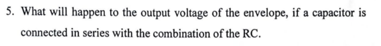 5. What will happen to the output voltage of the envelope, if a capacitor is
connected in series with the combination of the RC.
