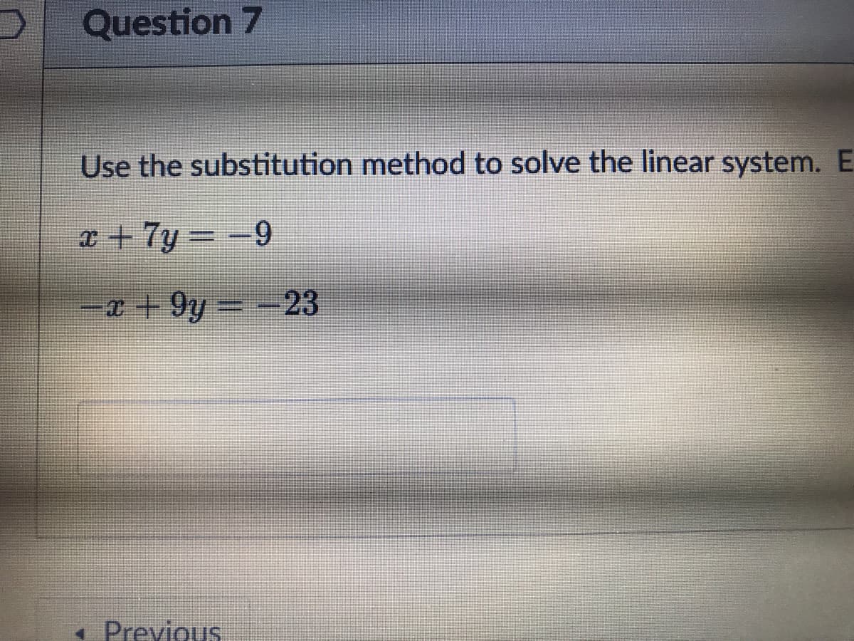 Question 7
Use the substitution method to solve the linear system. E
x + 7y = -9
-x+ 9y = -23
1 Previous
