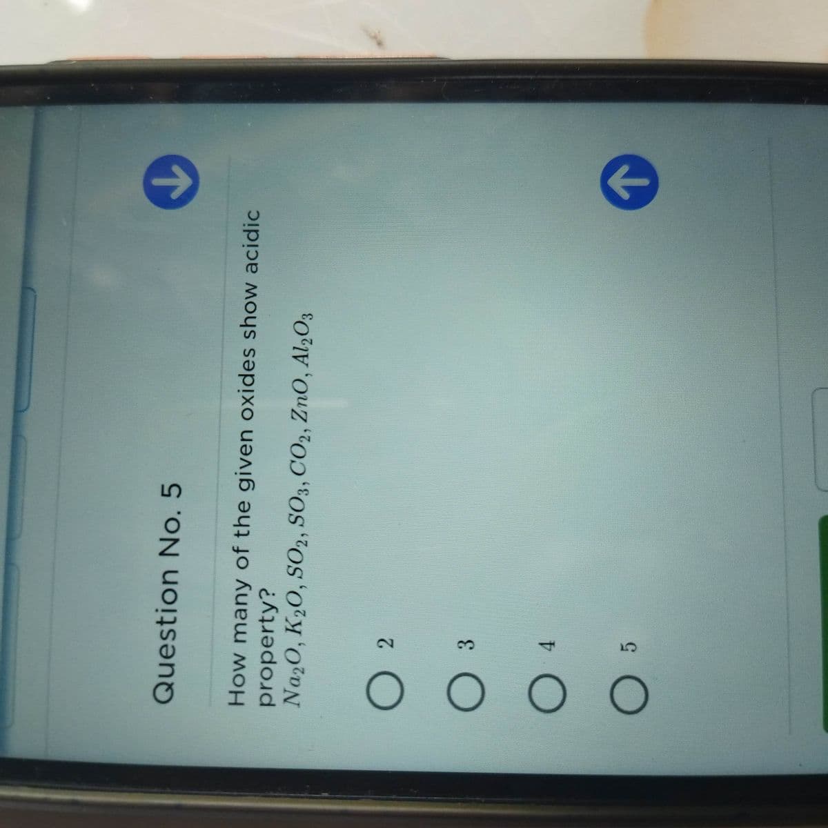 OO O O
Question No. 5
How many of the given oxides show acidic
property?
Na20, K20, SO2, SO3, CO2, ZnO, Al2O3
2.
3.
5.
