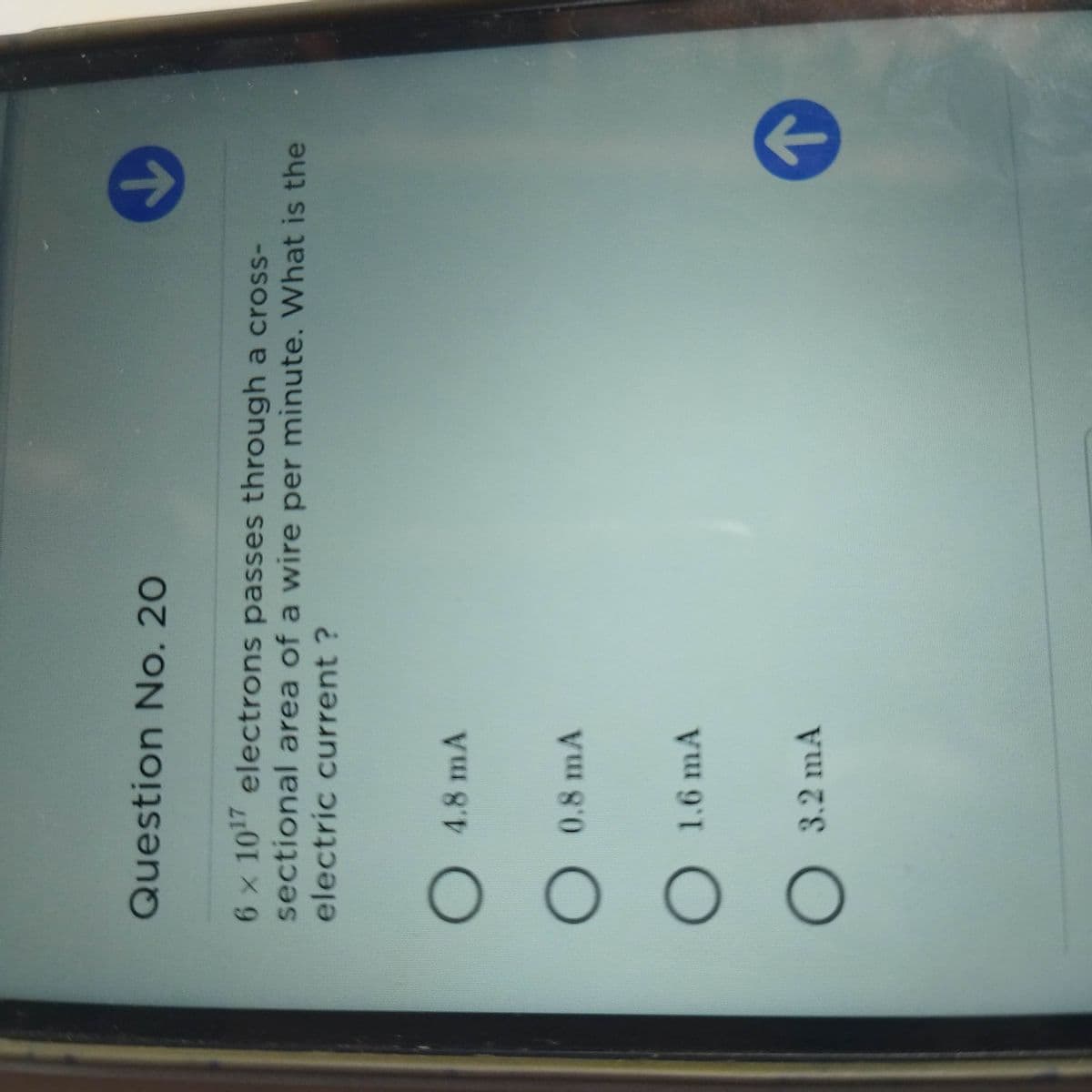 Question No. 20
6 x 10 electrons passes through a cross-
sectional area of a wire per minute. What is the
electric current ?
O
4.8mA
O 0.8 mA
O 1.6 mA
O
3.2mA
