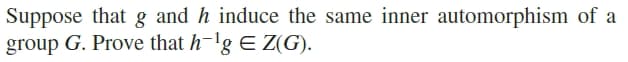 Suppose that g and h induce the same inner automorphism of a
group G. Prove that h-'g E Z(G).
