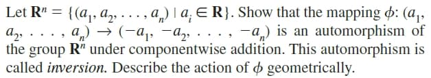 Let R" = {(a,, a, . .. , a) l a, E R}. Show that the mapping o: (a,,
Az, ... , a) → (-q,, -a, · .
the group R" under componentwise addition. This automorphism is
called inversion. Describe the action of o geometrically.
-a) is an automorphism of
