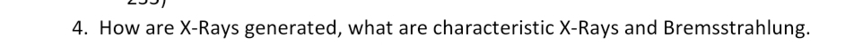 4. How are X-Rays generated, what are characteristic X-Rays and Bremsstrahlung.
