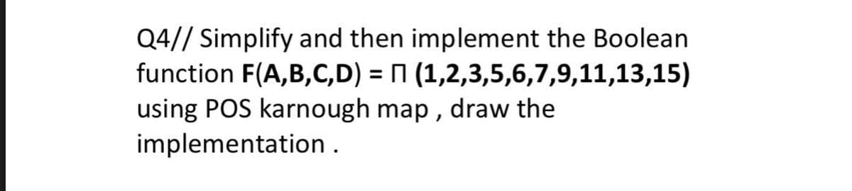 Q4// Simplify and then implement the Boolean
function F(A,B,C,D) = N (1,2,3,5,6,7,9,11,13,15)
using POS karnough map , draw the
implementation.
%3D
