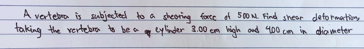 A vertebra is subjected to a sheering forcc of 500 M. Fincd shear defo rmations
taking the rertebra to be a
y m
eylinder 3.00 €
high and 400 am in aia meter
