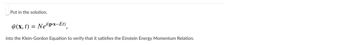 Put in the solution,
(x, t) = Nep-x-Et)
into the Klein-Gordon Equation to verify that it satisfies the Einstein Energy Momentum Relation.
2