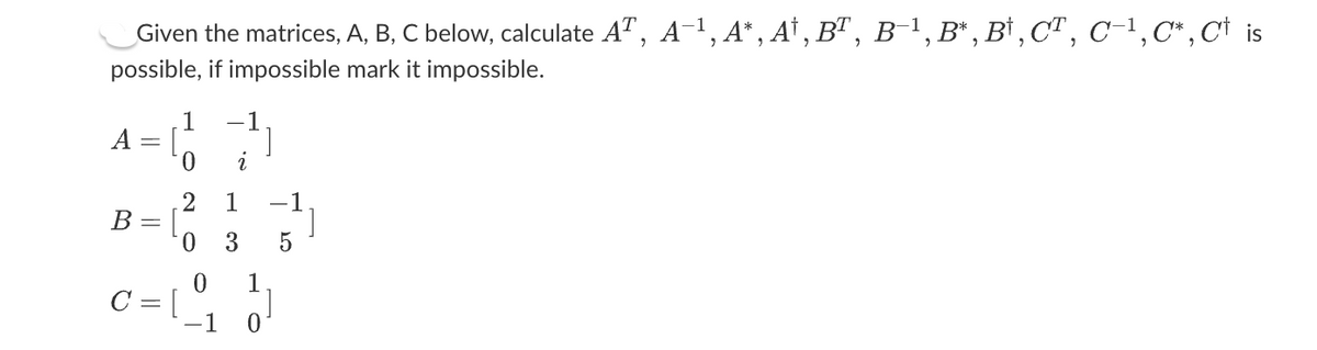 Given the matrices, A, B, C below, calculate AT, A¯¹, A*, A¹, B¹, B−¹, B*, B¹, C¹, C−¹,C*,C† is
possible, if impossible mark it impossible.
B
||
-=
C = [
1
0 i
2 1 -1
ON
0 3 5
0 1
0
-1