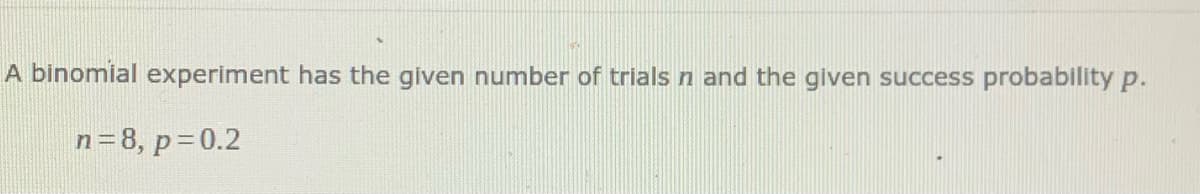 A binomial experiment has the given number of trials n and the glven success probability p.
n=8, p=0.2
