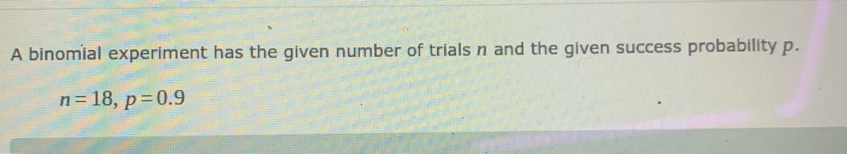 A binomial experiment has the given number of trials n and the given success probability p.
n= 18, p=0.9
