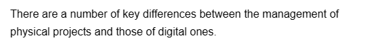 There are a number of key differences between the management of
physical projects and those of digital ones.