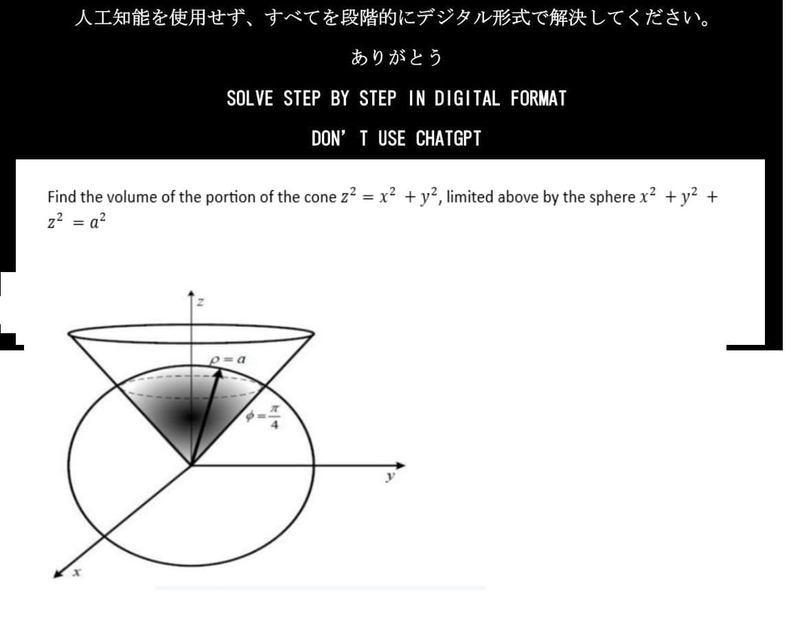 人工知能を使用せず、 すべてを段階的にデジタル形式で解決してください。
ありがとう
SOLVE STEP BY STEP IN DIGITAL FORMAT
DON'T USE CHATGPT
Find the volume of the portion of the cone 22 = x2+y2, limited above by the sphere x 2 + y2 +
z2 = a²