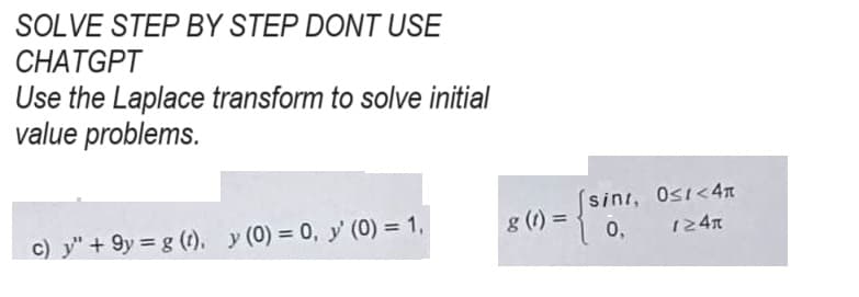 SOLVE STEP BY STEP DONT USE
CHATGPT
Use the Laplace transform to solve initial
value problems.
c) y" +9y=g (t), y (0) = 0, y' (0) = 1,
sint, Ost<4π
0, 124″
8 (1) = { sini