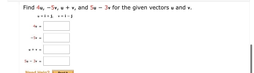 Find 4u, -5v, u + v, and 5u – 3v for the given vectors u and v.
u = i+j, v = i - j
4u =
-5v =
u + v =
5u - 3v =
Need Heln?
Read It
