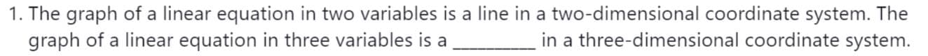 1. The graph of a linear equation in two variables is a line in a two-dimensional coordinate system. The
graph of a linear equation in three variables is a
in a three-dimensional coordinate system.
