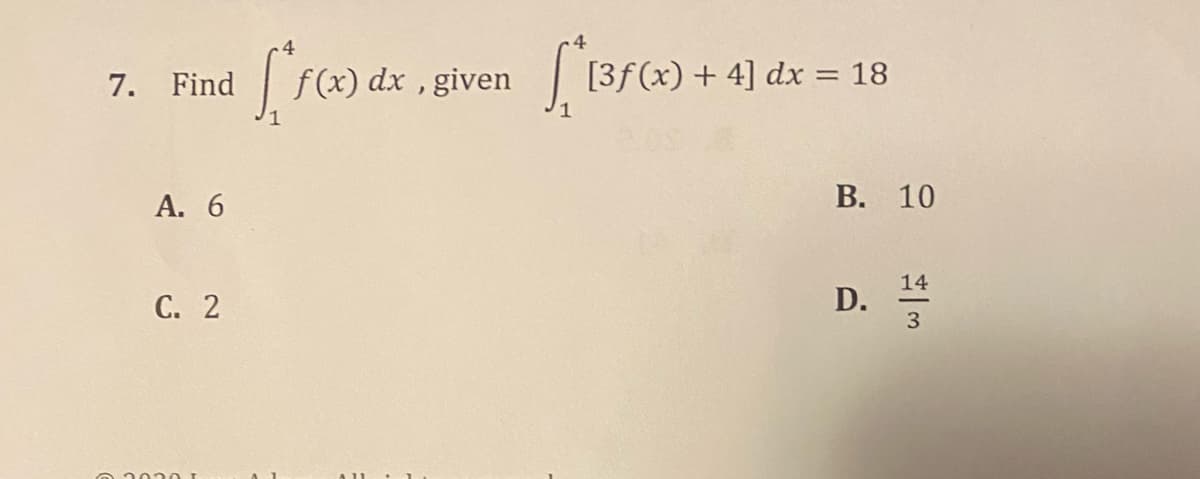 7. Find
A. 6
C. 2
[*f(x) dx
f(x) dx, given
[*[3f(x) +
[3f(x) + 4] dx = 18
B. 10
D.
14
3