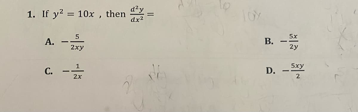 1. If y² = 10x, then
A.
C.
-
5
2xy
1
2x
d²y
dx²
=
10X
B.
D.
5x
2y
-
5xy
2