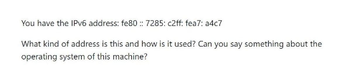 You have the IPV6 address: fe80 :: 7285: c2ff: fea7: a4c7
What kind of address is this and how is it used? Can you say something about the
operating system of this machine?
