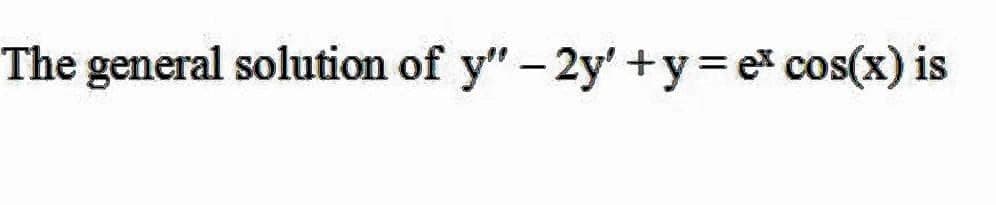 The general solution of y" - 2y' +y=e cos(x) is
