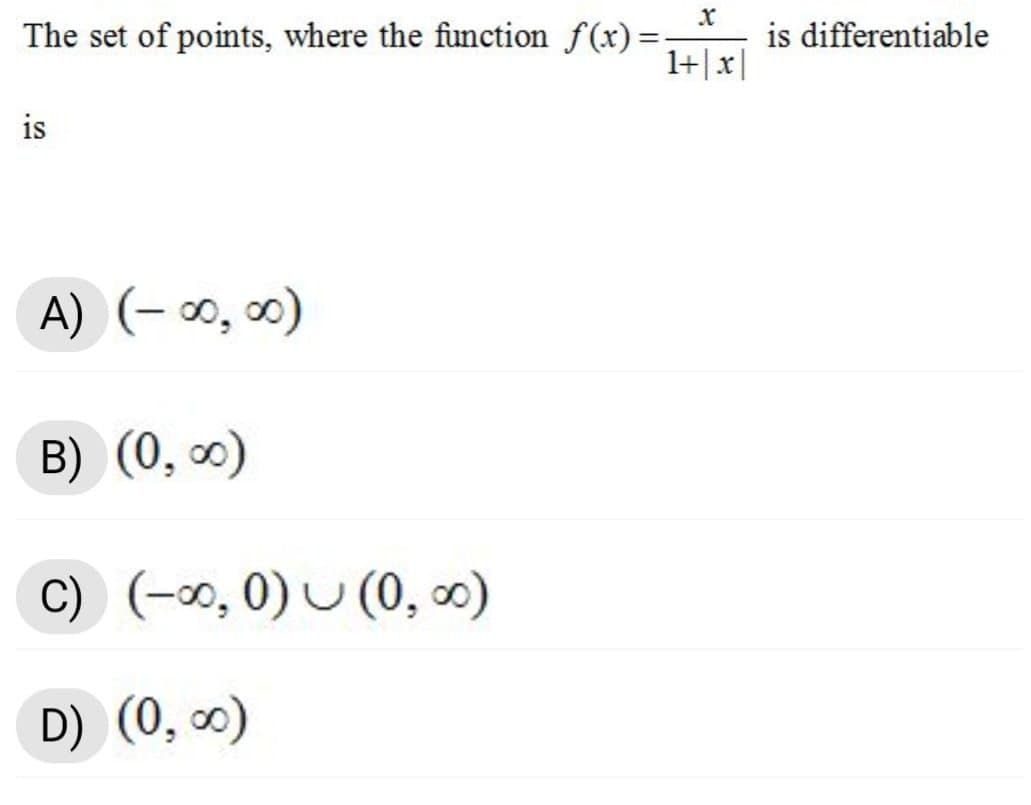 The set of points, where the function f(x)=
is differentiable
1+|x|
is
A) (- ∞, )
B) (0, 0)
C) (-∞, 0) U (0, 0)
D) (0, ∞)
