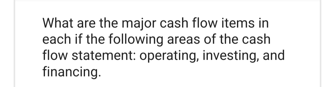 What are the major cash flow items in
each if the following areas of the cash
flow statement: operating, investing, and
financing.