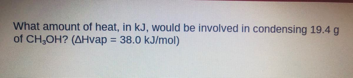 What amount of heat, in kJ, would be involved in condensing 19.4 g
of CH,OH? (AHvap = 38.0 kJ/mol)
%3D
